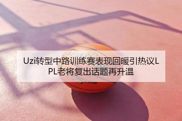 Uzi转型中路训练赛表现回暖引热议LPL老将复出话题再升温
