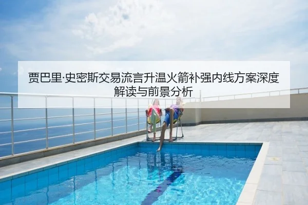 贾巴里·史密斯交易流言升温火箭补强内线方案深度解读与前景分析