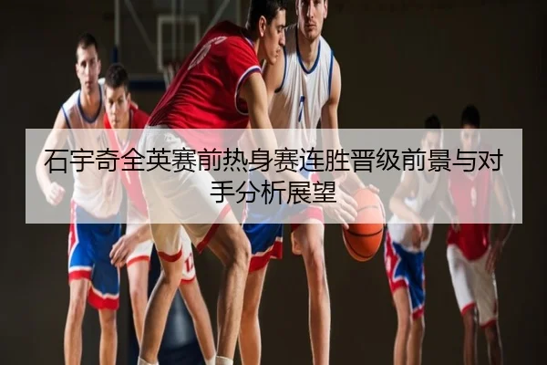 石宇奇全英赛前热身赛连胜晋级前景与对手分析展望