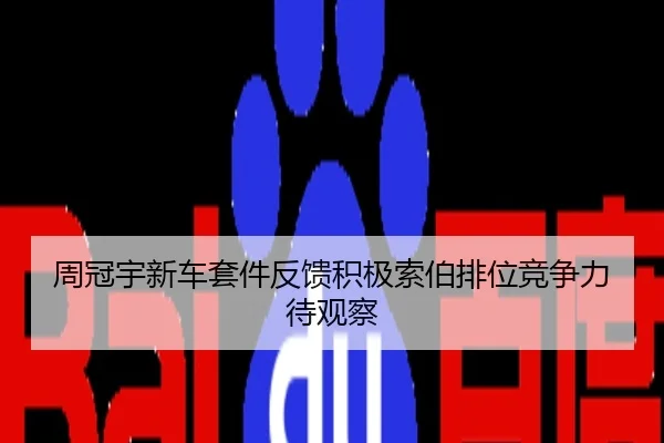 周冠宇新车套件反馈积极索伯排位竞争力待观察