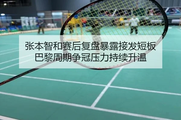 张本智和赛后复盘暴露接发短板 巴黎周期争冠压力持续升温